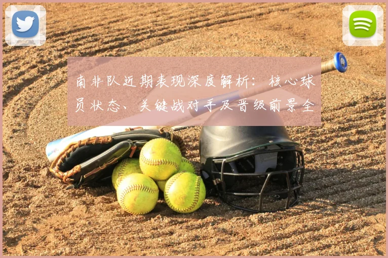 南非队近期表现深度解析：核心球员状态、关键战对手及晋级前景全览