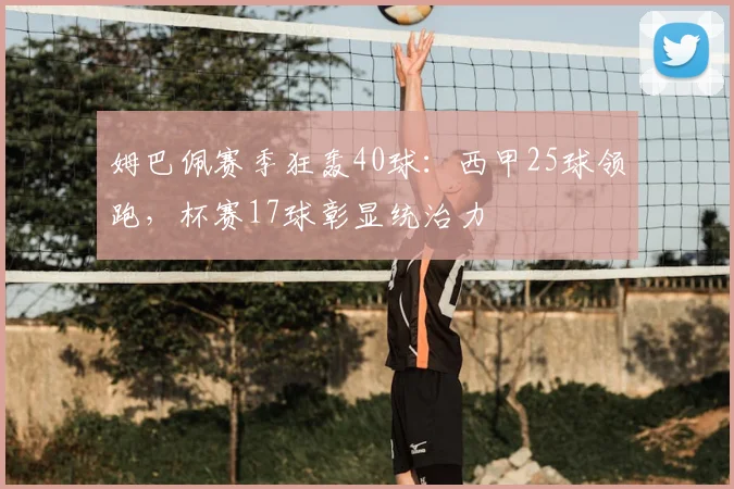 姆巴佩赛季狂轰40球：西甲25球领跑，杯赛17球彰显统治力