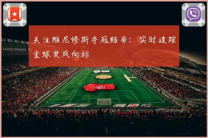 关注维尼修斯夺冠赔率：实时追踪金球奖风向标