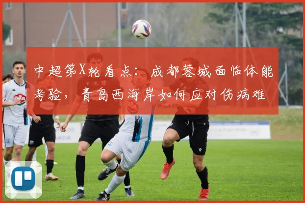 中超第X轮看点：成都蓉城面临体能考验，青岛西海岸如何应对伤病难题？