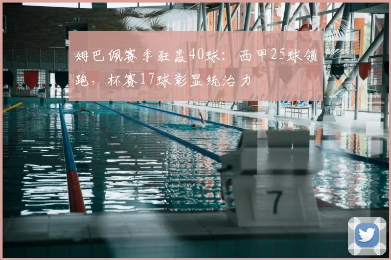 姆巴佩赛季狂轰40球：西甲25球领跑，杯赛17球彰显统治力