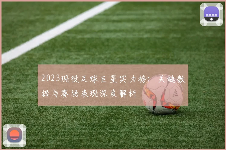 2023现役足球巨星实力榜：关键数据与赛场表现深度解析