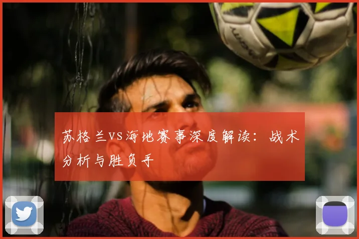 苏格兰vs海地赛事深度解读：战术分析与胜负手