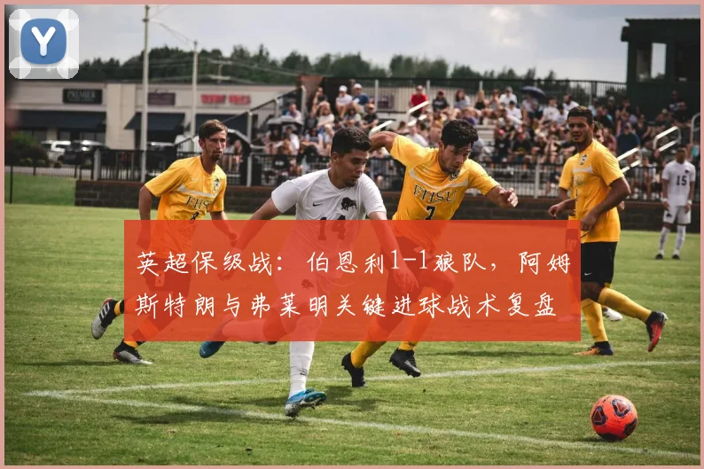 英超保级战：伯恩利1-1狼队，阿姆斯特朗与弗莱明关键进球战术复盘