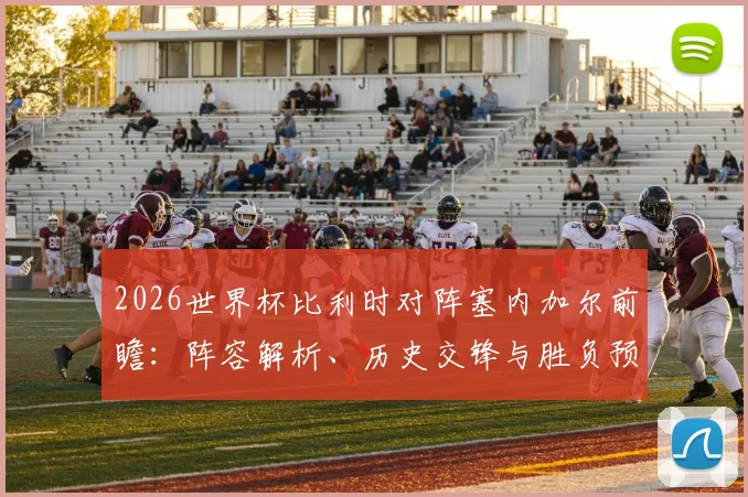 2026世界杯比利时对阵塞内加尔前瞻：阵容解析、历史交锋与胜负预测