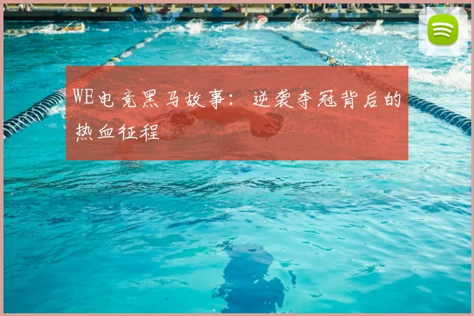 WE电竞黑马故事:逆袭夺冠背后的热血征程