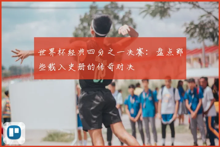 世界杯经典四分之一决赛：盘点那些载入史册的传奇对决