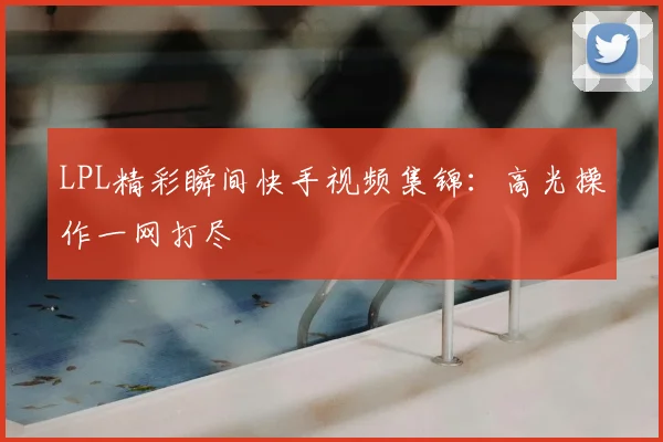 LPL精彩瞬间快手视频集锦：高光操作一网打尽