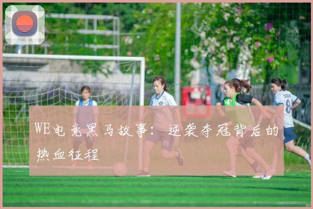 WE电竞黑马故事：逆袭夺冠背后的热血征程