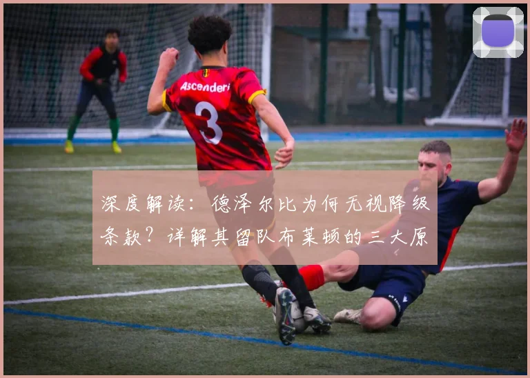 深度解读：德泽尔比为何无视降级条款？详解其留队布莱顿的三大原因