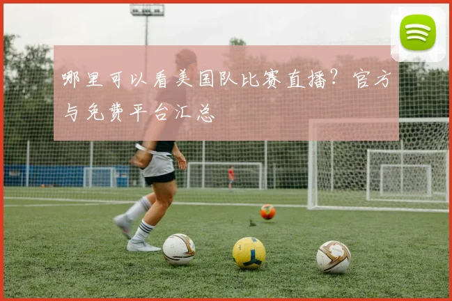 哪里可以看美国队比赛直播？官方与免费平台汇总