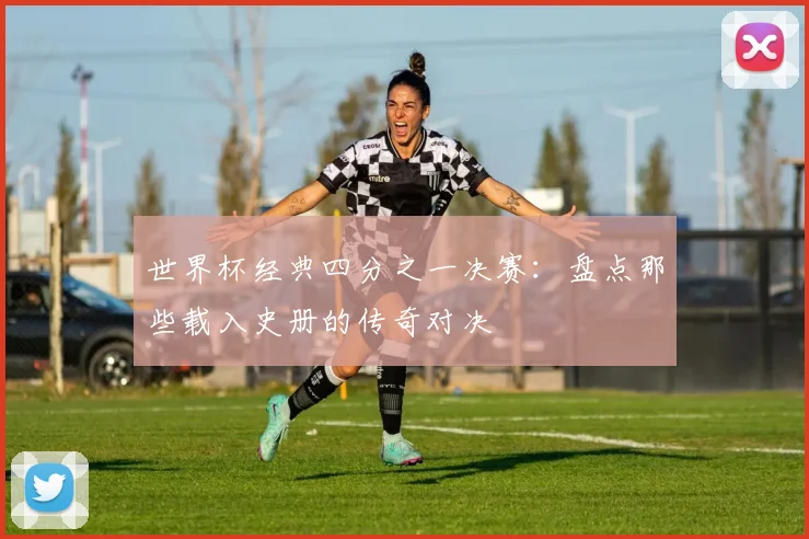世界杯经典四分之一决赛：盘点那些载入史册的传奇对决