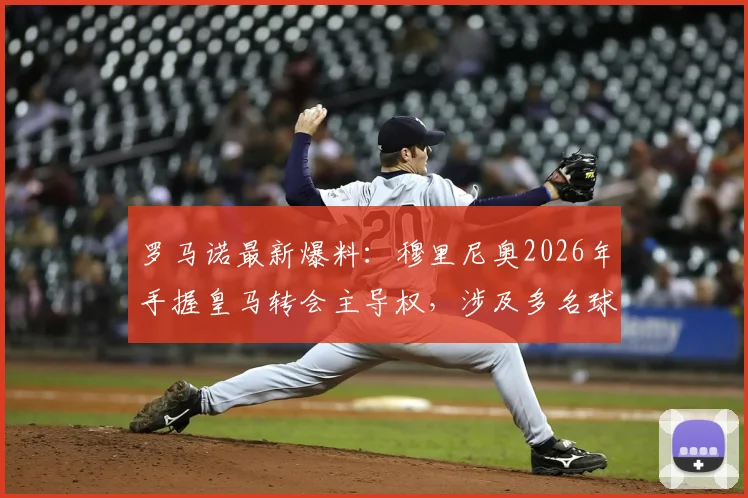 罗马诺最新爆料：穆里尼奥2026年手握皇马转会主导权，涉及多名球星的批量官宣即将开始