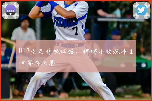 U17女足晋级四强，铿锵小玫瑰冲击世界杯决赛