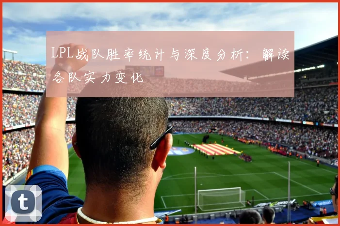LPL战队胜率统计与深度分析:解读各队实力变化