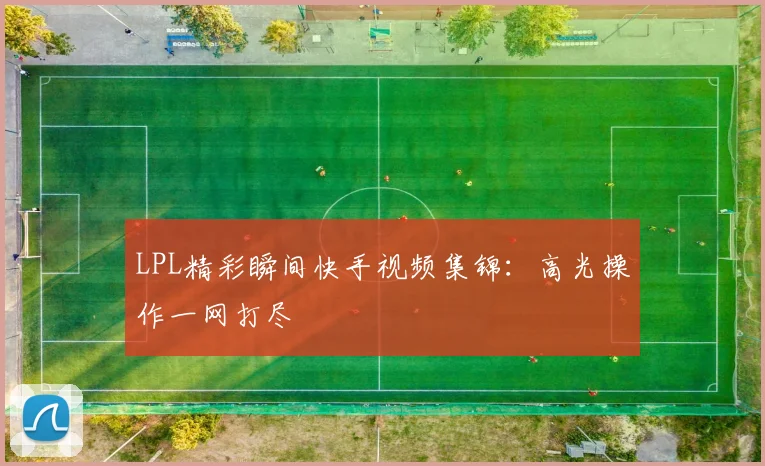 LPL精彩瞬间快手视频集锦：高光操作一网打尽