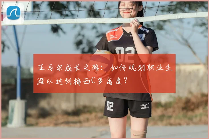 亚马尔成长之路：如何规划职业生涯以达到梅西C罗高度？
